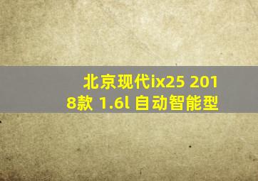 北京现代ix25 2018款 1.6l 自动智能型